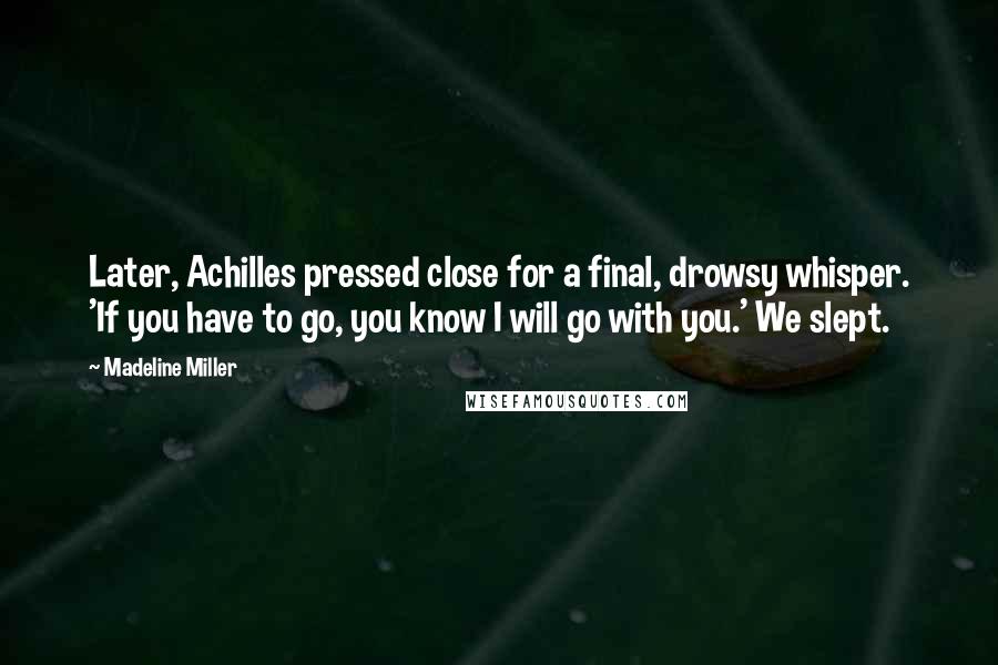 Madeline Miller Quotes: Later, Achilles pressed close for a final, drowsy whisper. 'If you have to go, you know I will go with you.' We slept.