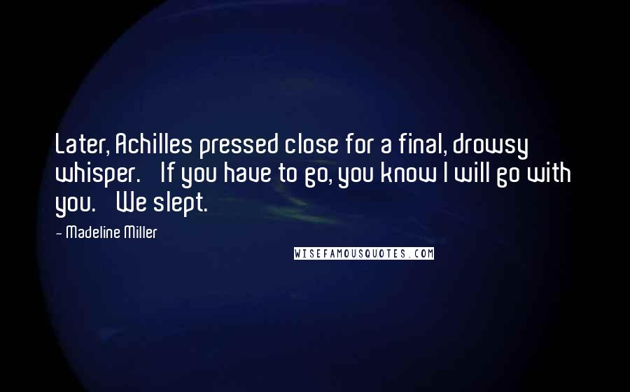 Madeline Miller Quotes: Later, Achilles pressed close for a final, drowsy whisper. 'If you have to go, you know I will go with you.' We slept.
