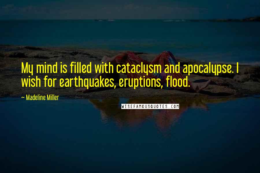 Madeline Miller Quotes: My mind is filled with cataclysm and apocalypse. I wish for earthquakes, eruptions, flood.