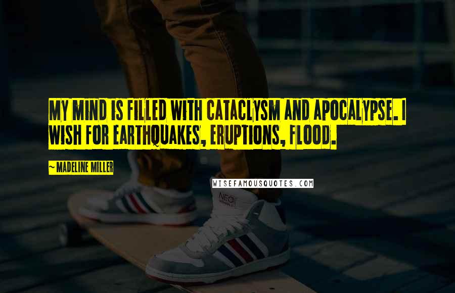 Madeline Miller Quotes: My mind is filled with cataclysm and apocalypse. I wish for earthquakes, eruptions, flood.