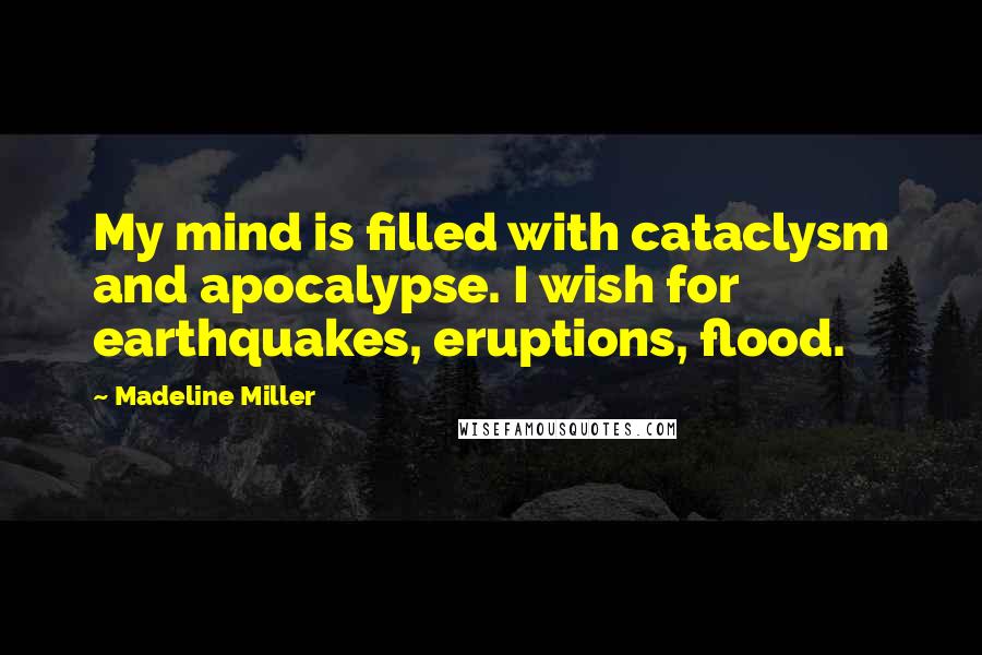 Madeline Miller Quotes: My mind is filled with cataclysm and apocalypse. I wish for earthquakes, eruptions, flood.