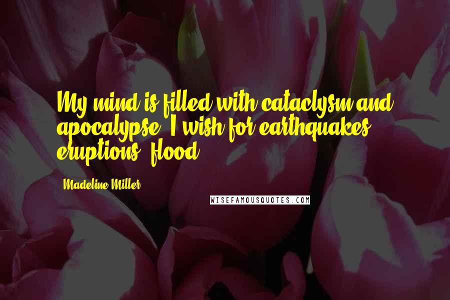 Madeline Miller Quotes: My mind is filled with cataclysm and apocalypse. I wish for earthquakes, eruptions, flood.