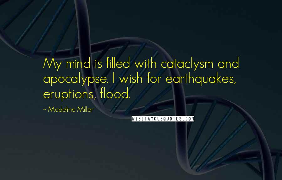 Madeline Miller Quotes: My mind is filled with cataclysm and apocalypse. I wish for earthquakes, eruptions, flood.