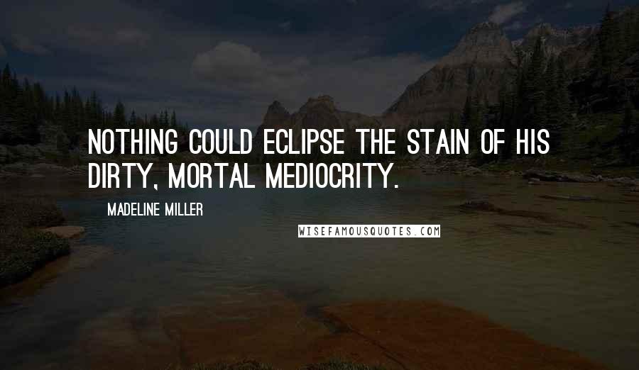 Madeline Miller Quotes: Nothing could eclipse the stain of his dirty, mortal mediocrity.