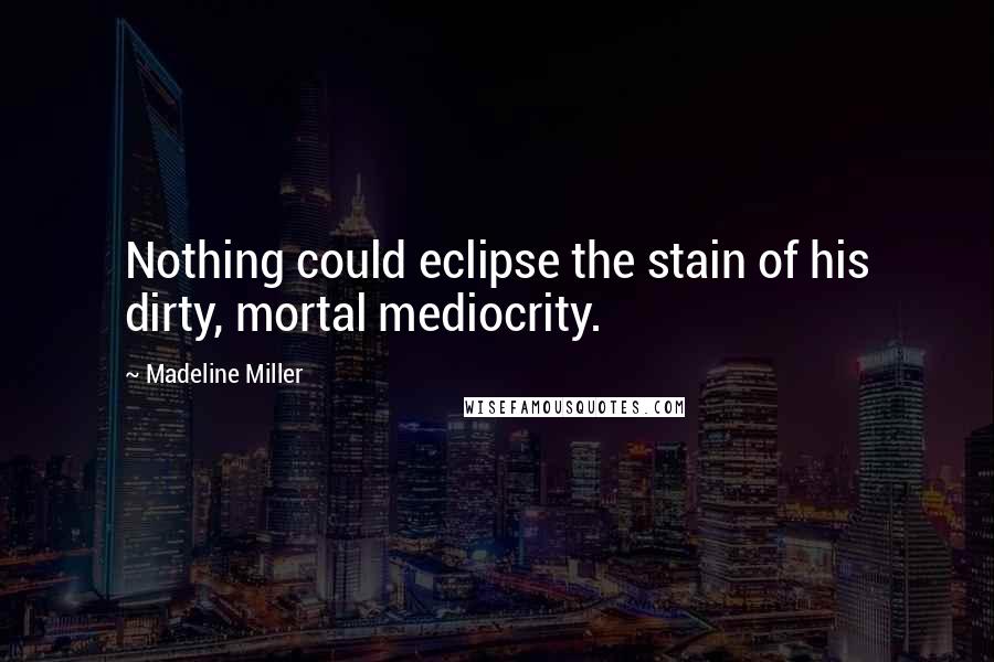 Madeline Miller Quotes: Nothing could eclipse the stain of his dirty, mortal mediocrity.