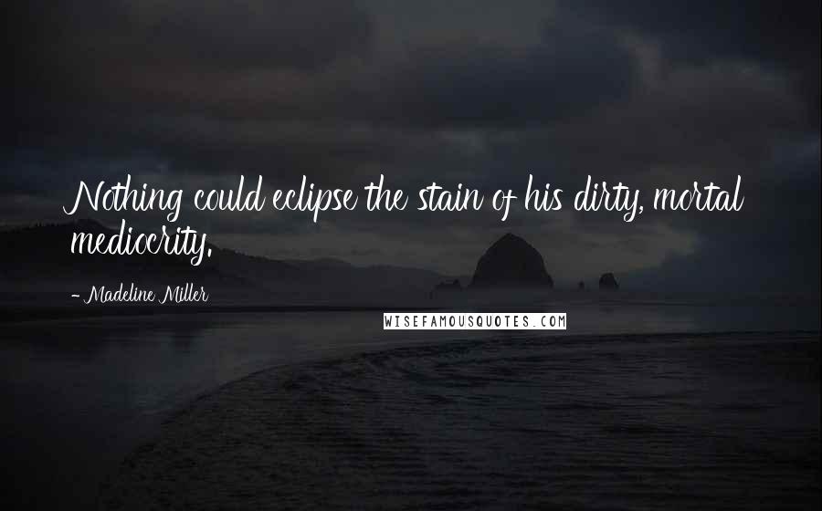 Madeline Miller Quotes: Nothing could eclipse the stain of his dirty, mortal mediocrity.