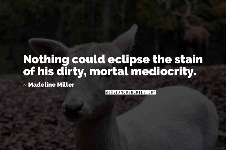 Madeline Miller Quotes: Nothing could eclipse the stain of his dirty, mortal mediocrity.