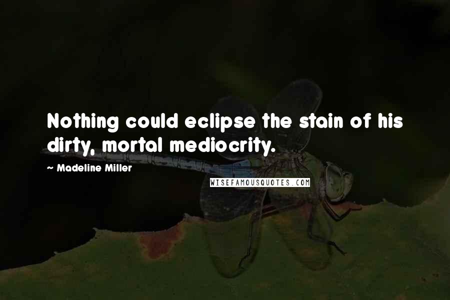 Madeline Miller Quotes: Nothing could eclipse the stain of his dirty, mortal mediocrity.