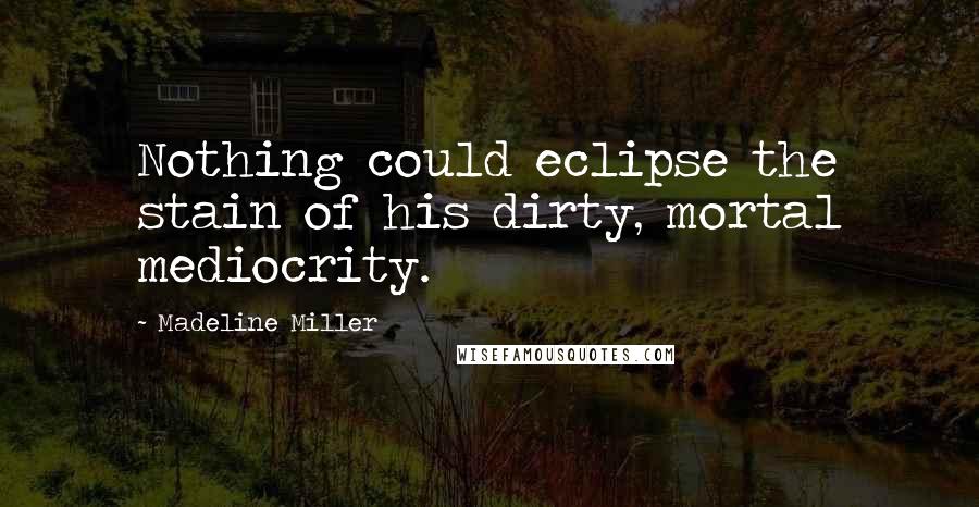 Madeline Miller Quotes: Nothing could eclipse the stain of his dirty, mortal mediocrity.