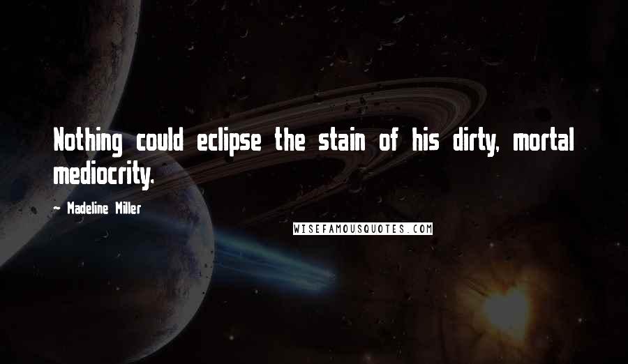 Madeline Miller Quotes: Nothing could eclipse the stain of his dirty, mortal mediocrity.