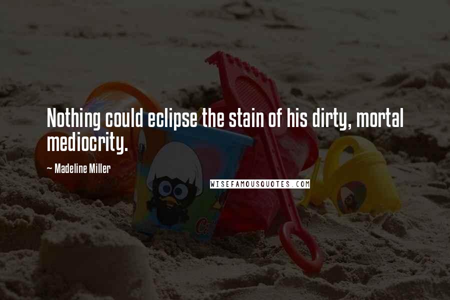 Madeline Miller Quotes: Nothing could eclipse the stain of his dirty, mortal mediocrity.