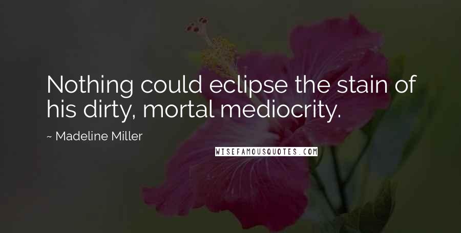 Madeline Miller Quotes: Nothing could eclipse the stain of his dirty, mortal mediocrity.