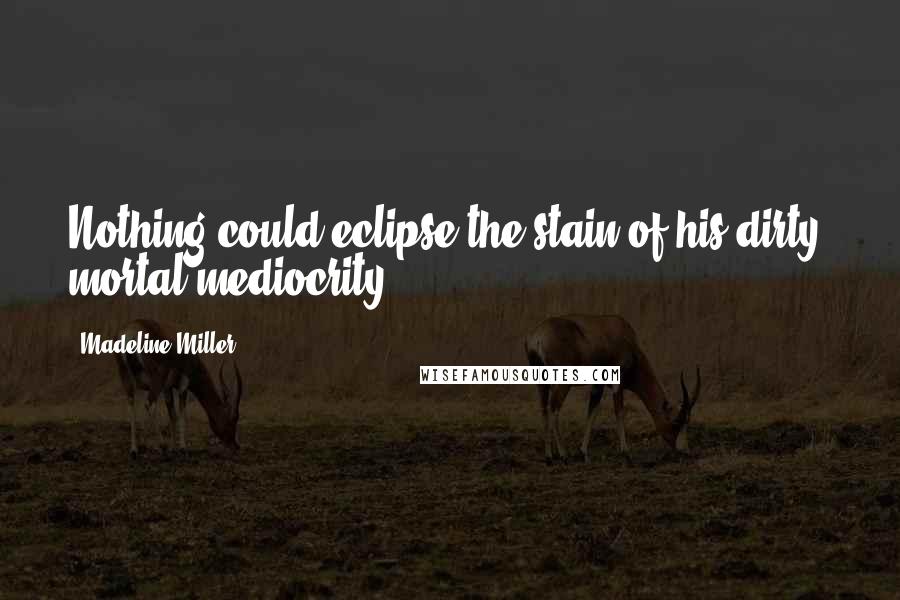 Madeline Miller Quotes: Nothing could eclipse the stain of his dirty, mortal mediocrity.