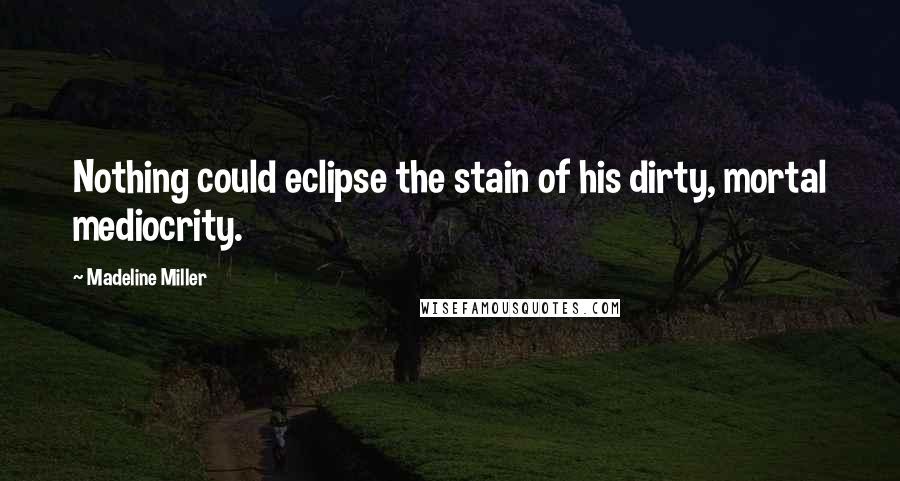 Madeline Miller Quotes: Nothing could eclipse the stain of his dirty, mortal mediocrity.