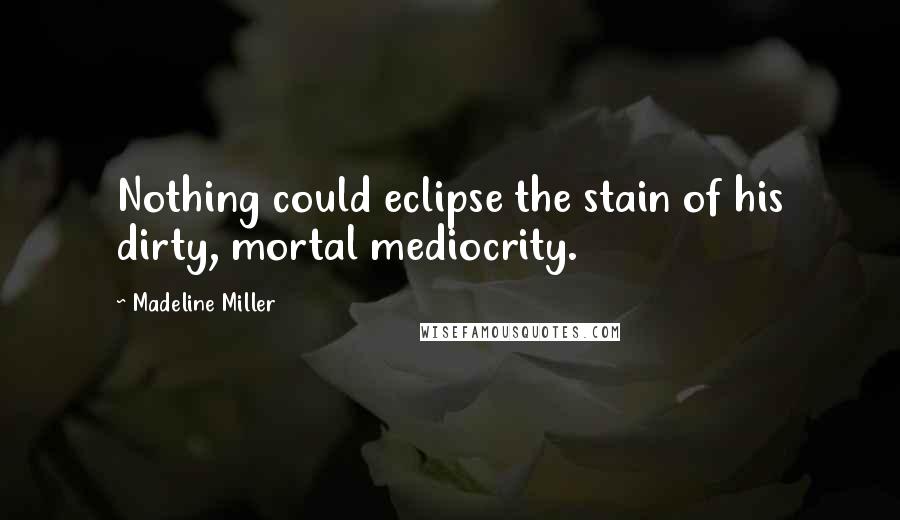 Madeline Miller Quotes: Nothing could eclipse the stain of his dirty, mortal mediocrity.