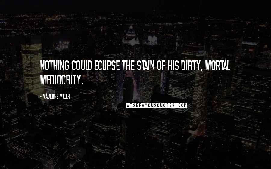 Madeline Miller Quotes: Nothing could eclipse the stain of his dirty, mortal mediocrity.