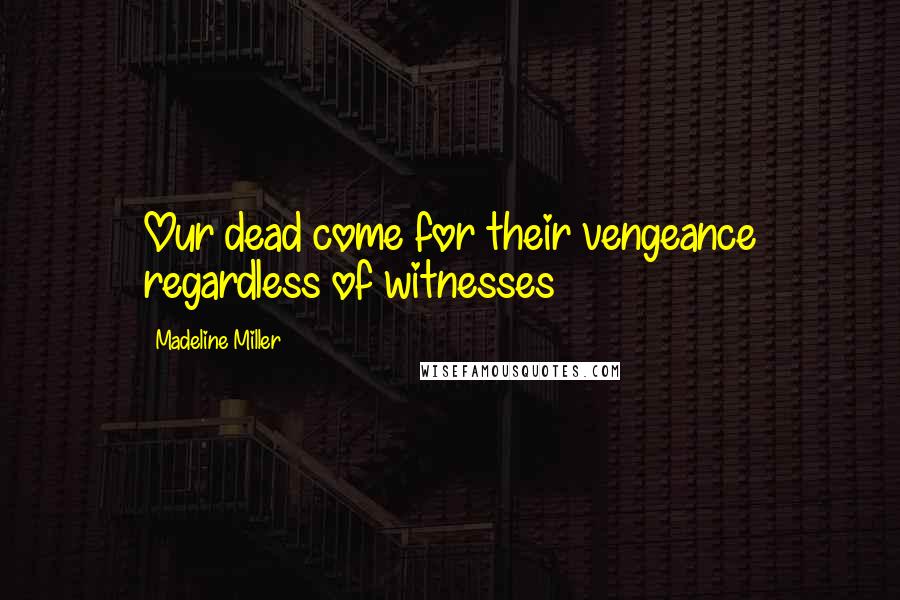 Madeline Miller Quotes: Our dead come for their vengeance regardless of witnesses