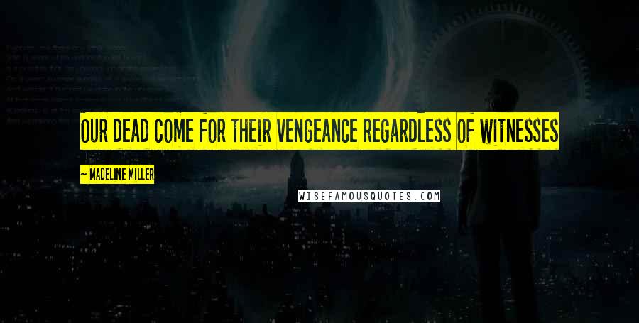 Madeline Miller Quotes: Our dead come for their vengeance regardless of witnesses