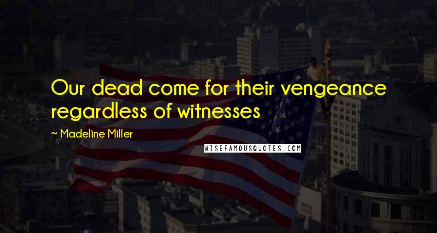 Madeline Miller Quotes: Our dead come for their vengeance regardless of witnesses