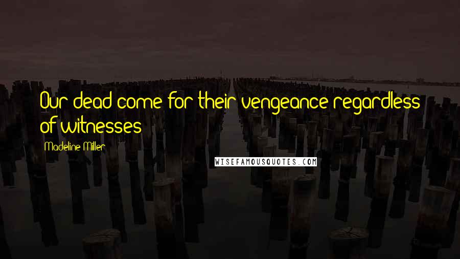Madeline Miller Quotes: Our dead come for their vengeance regardless of witnesses