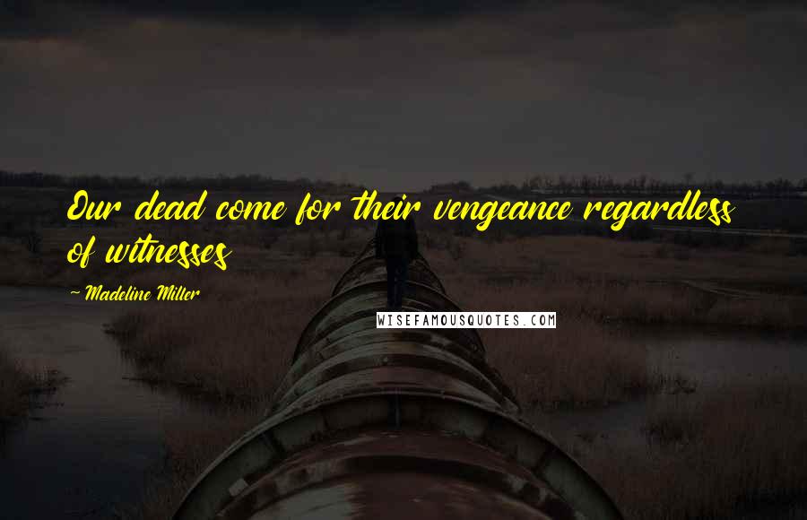 Madeline Miller Quotes: Our dead come for their vengeance regardless of witnesses