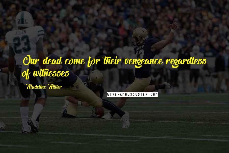 Madeline Miller Quotes: Our dead come for their vengeance regardless of witnesses