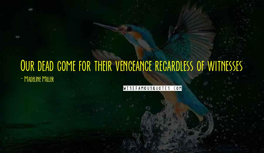 Madeline Miller Quotes: Our dead come for their vengeance regardless of witnesses