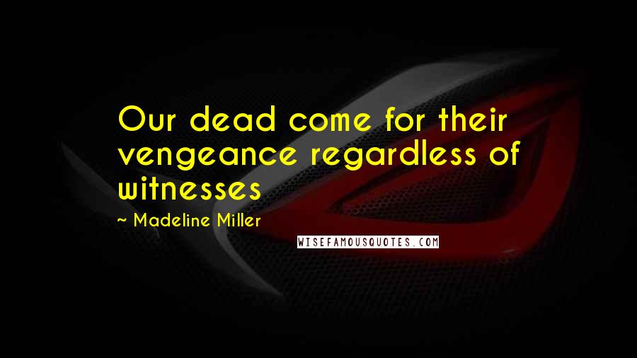 Madeline Miller Quotes: Our dead come for their vengeance regardless of witnesses