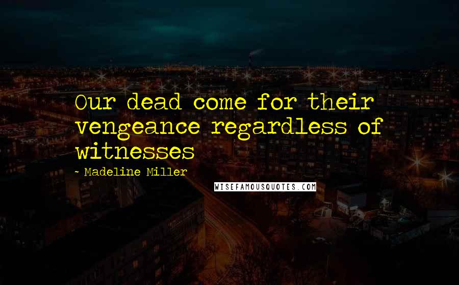 Madeline Miller Quotes: Our dead come for their vengeance regardless of witnesses