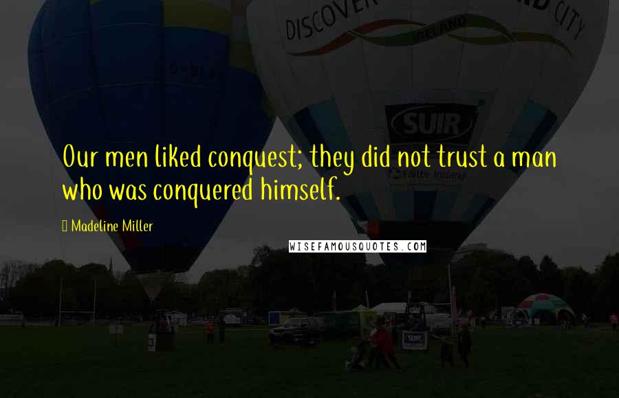 Madeline Miller Quotes: Our men liked conquest; they did not trust a man who was conquered himself.