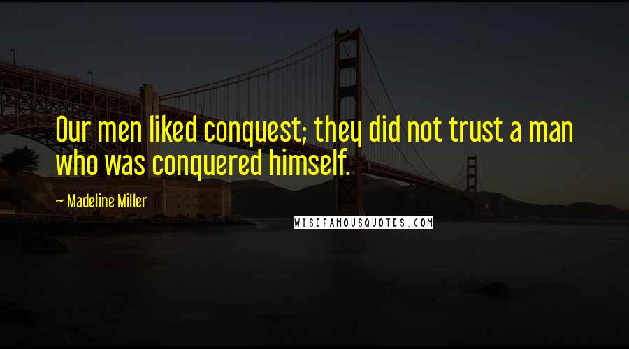 Madeline Miller Quotes: Our men liked conquest; they did not trust a man who was conquered himself.