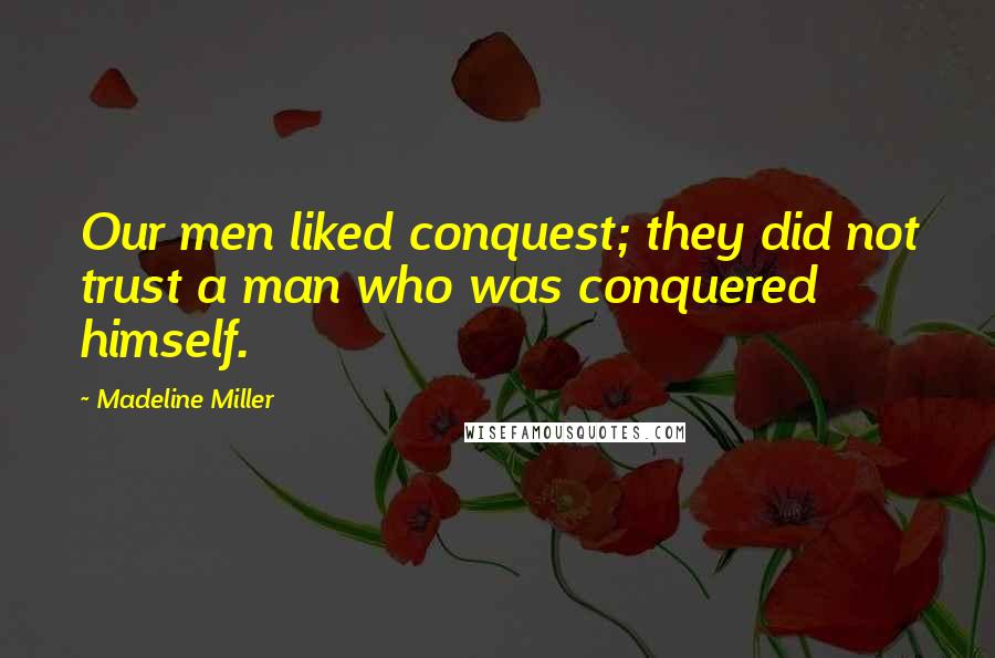 Madeline Miller Quotes: Our men liked conquest; they did not trust a man who was conquered himself.