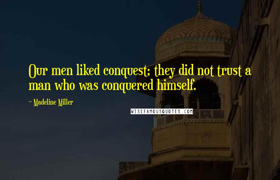 Madeline Miller Quotes: Our men liked conquest; they did not trust a man who was conquered himself.