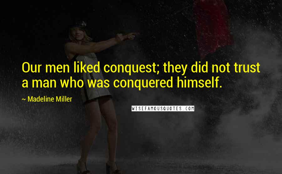 Madeline Miller Quotes: Our men liked conquest; they did not trust a man who was conquered himself.