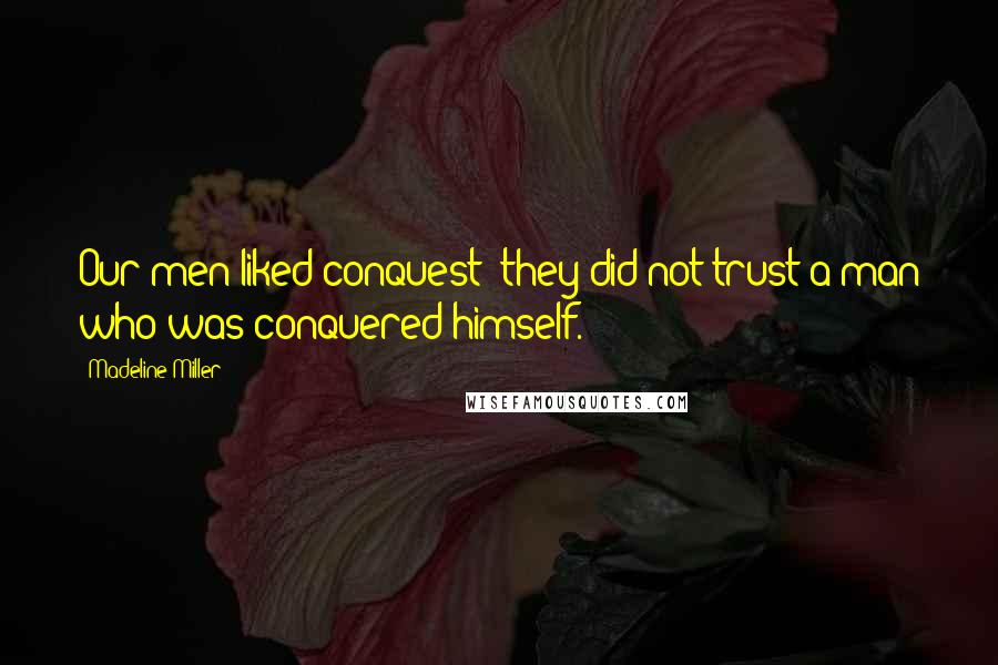 Madeline Miller Quotes: Our men liked conquest; they did not trust a man who was conquered himself.