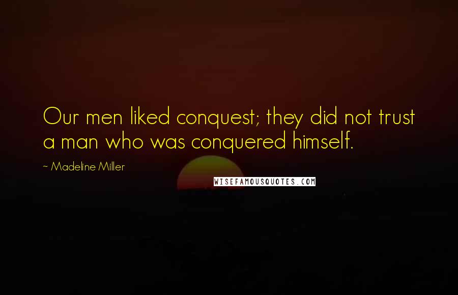 Madeline Miller Quotes: Our men liked conquest; they did not trust a man who was conquered himself.