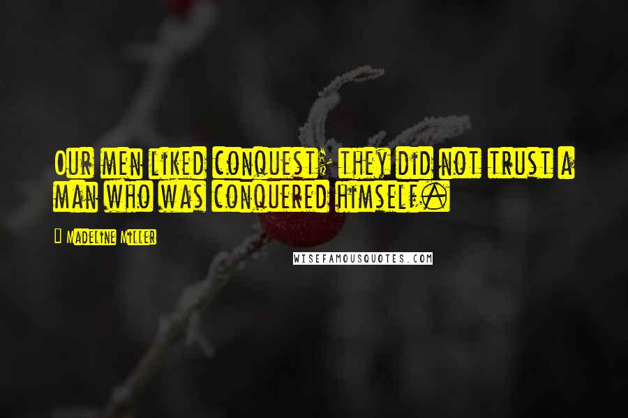 Madeline Miller Quotes: Our men liked conquest; they did not trust a man who was conquered himself.