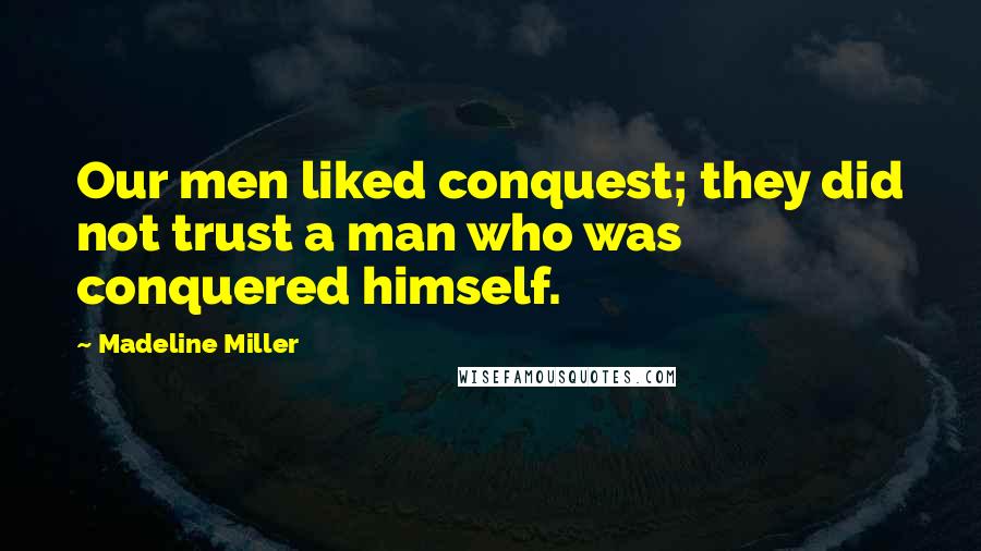 Madeline Miller Quotes: Our men liked conquest; they did not trust a man who was conquered himself.