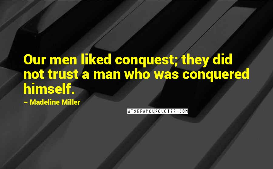 Madeline Miller Quotes: Our men liked conquest; they did not trust a man who was conquered himself.