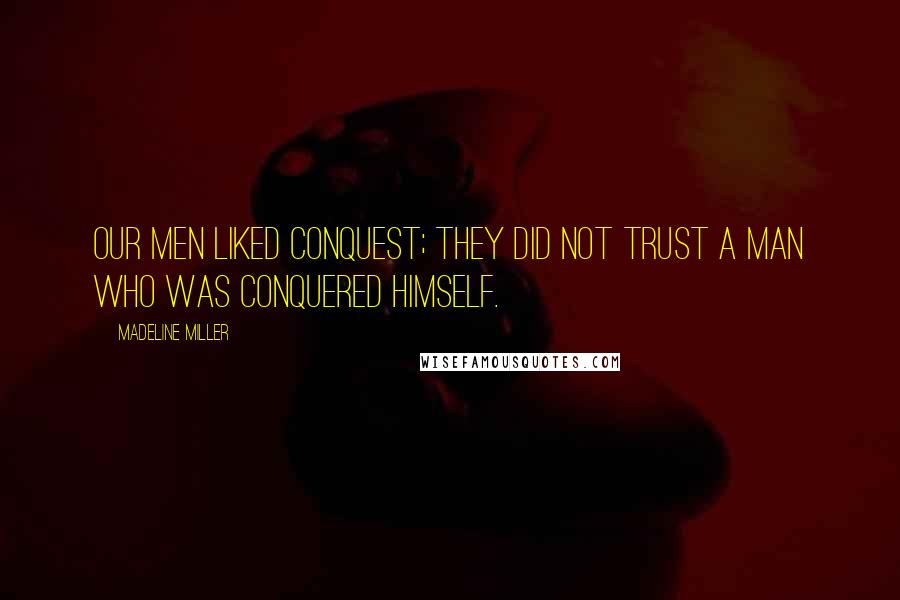 Madeline Miller Quotes: Our men liked conquest; they did not trust a man who was conquered himself.