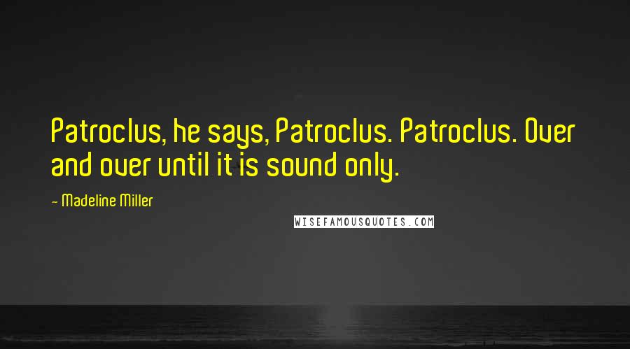 Madeline Miller Quotes: Patroclus, he says, Patroclus. Patroclus. Over and over until it is sound only.