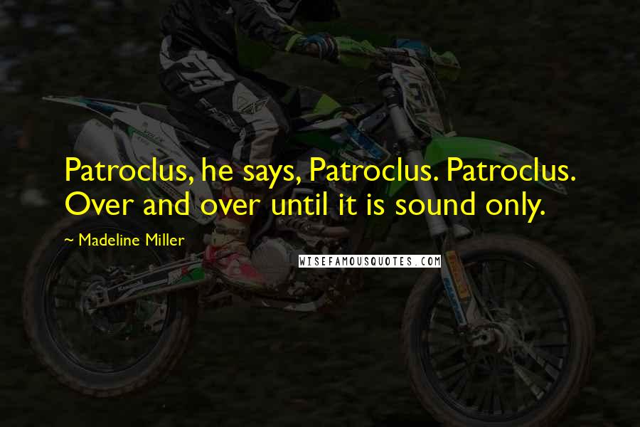 Madeline Miller Quotes: Patroclus, he says, Patroclus. Patroclus. Over and over until it is sound only.