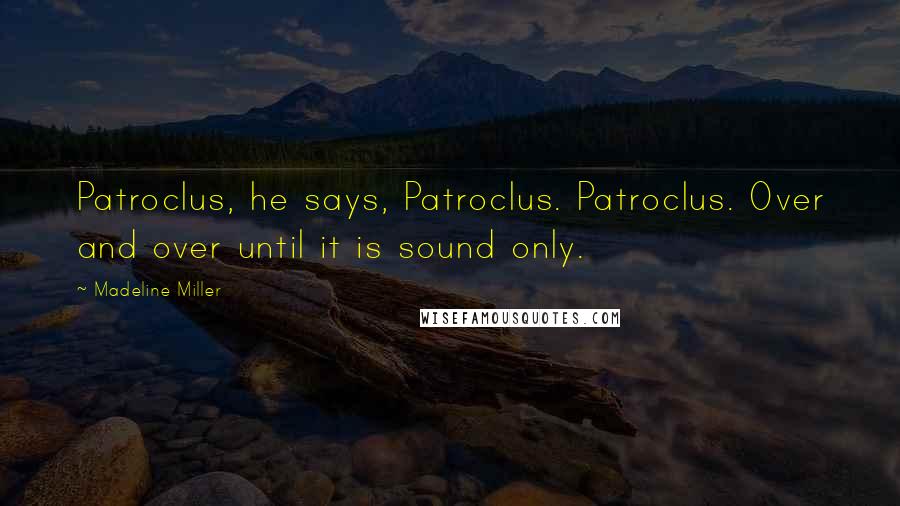 Madeline Miller Quotes: Patroclus, he says, Patroclus. Patroclus. Over and over until it is sound only.