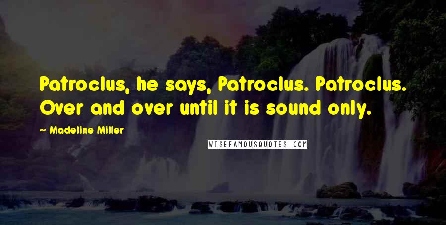 Madeline Miller Quotes: Patroclus, he says, Patroclus. Patroclus. Over and over until it is sound only.