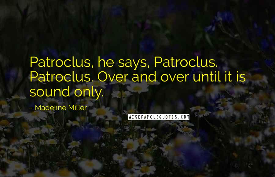 Madeline Miller Quotes: Patroclus, he says, Patroclus. Patroclus. Over and over until it is sound only.