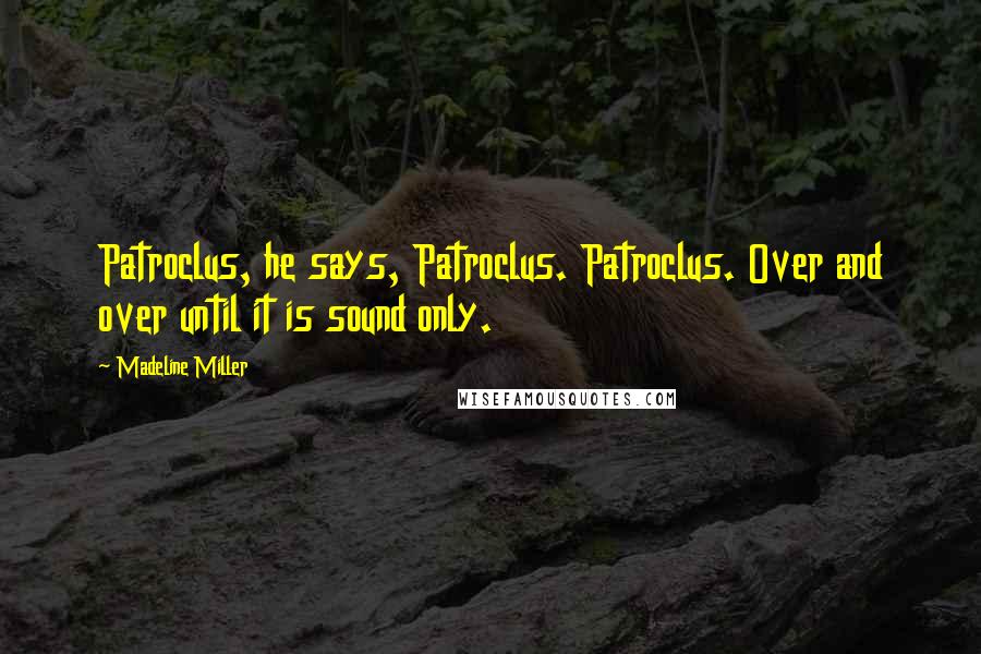 Madeline Miller Quotes: Patroclus, he says, Patroclus. Patroclus. Over and over until it is sound only.