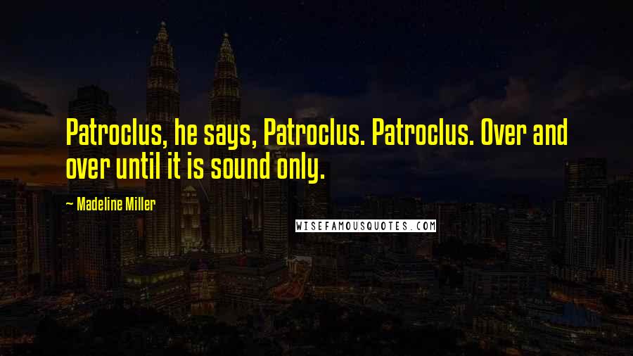 Madeline Miller Quotes: Patroclus, he says, Patroclus. Patroclus. Over and over until it is sound only.