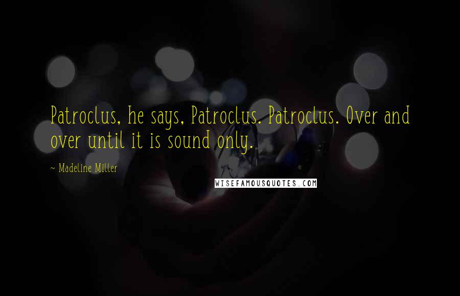 Madeline Miller Quotes: Patroclus, he says, Patroclus. Patroclus. Over and over until it is sound only.