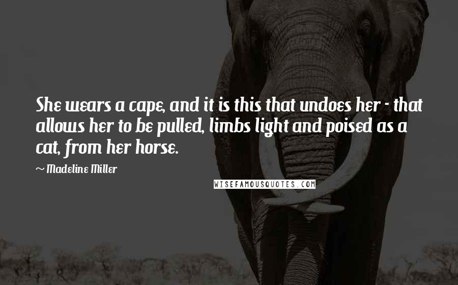 Madeline Miller Quotes: She wears a cape, and it is this that undoes her - that allows her to be pulled, limbs light and poised as a cat, from her horse.