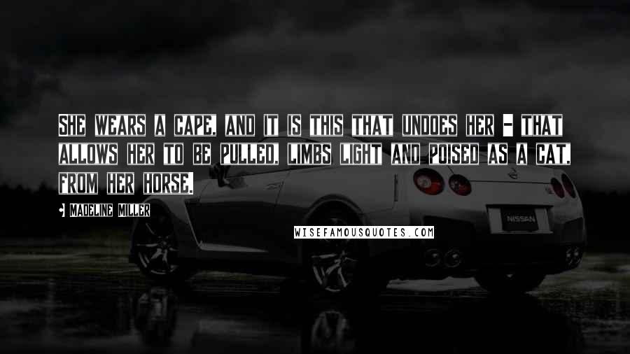 Madeline Miller Quotes: She wears a cape, and it is this that undoes her - that allows her to be pulled, limbs light and poised as a cat, from her horse.